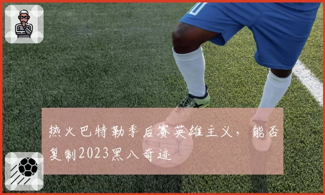 热火巴特勒季后赛英雄主义，能否复制2023黑八奇迹