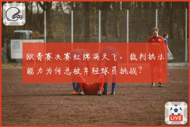 欧青赛决赛红牌满天飞,裁判执法能力为何总被年轻球员挑战?
