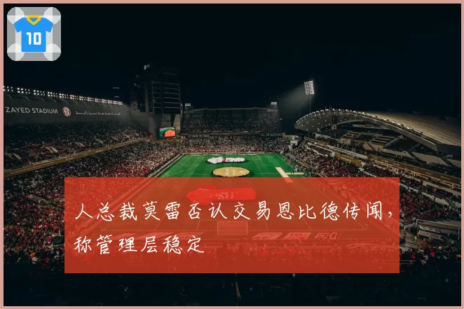 人总裁莫雷否认交易恩比德传闻,称管理层稳定