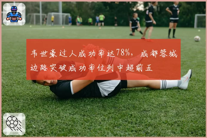 韦世豪过人成功率达78%,成都蓉城边路突破成功率位列中超前五