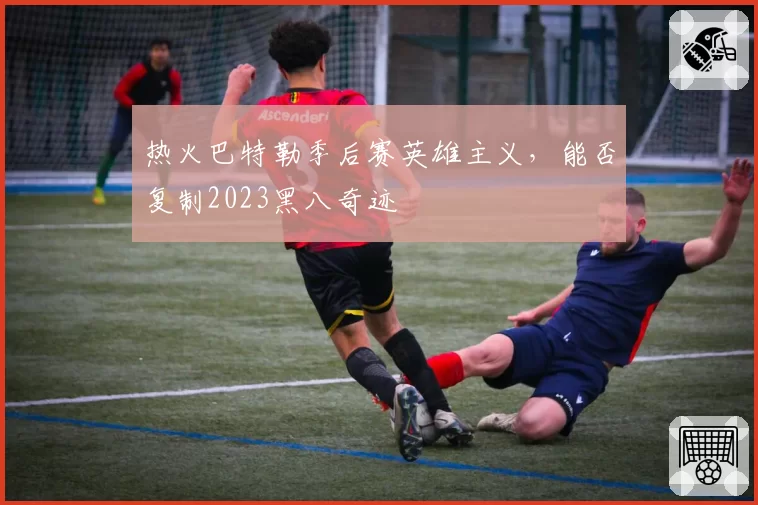 热火巴特勒季后赛英雄主义，能否复制2023黑八奇迹