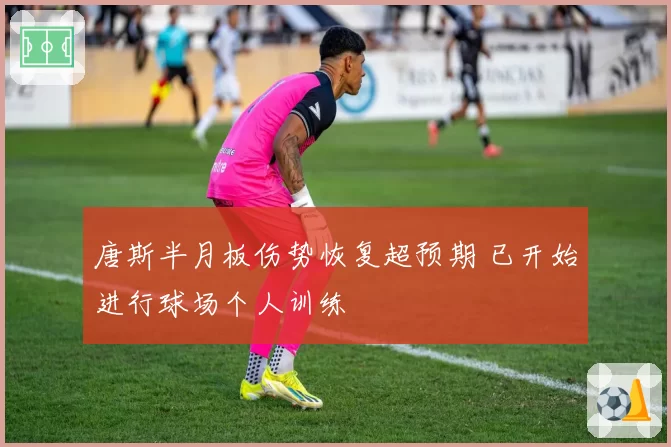 唐斯半月板伤势恢复超预期 已开始进行球场个人训练