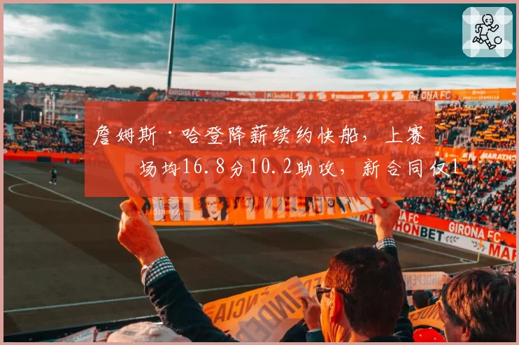 詹姆斯·哈登降薪续约快船，上赛季场均16.8分10.2助攻，新合同仅1500万