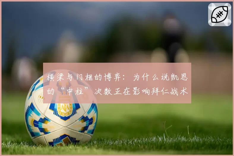 横梁与门框的博弈：为什么说凯恩的“中柱”次数正在影响拜仁战术布局？