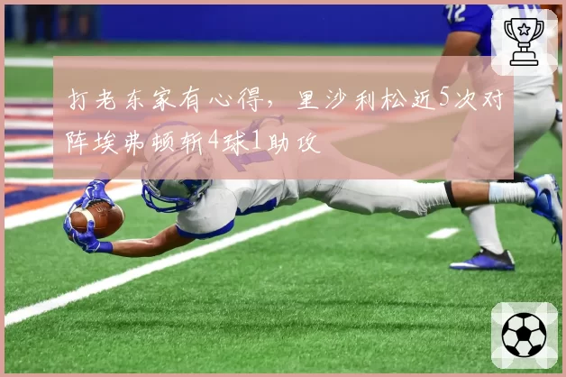 打老东家有心得，里沙利松近5次对阵埃弗顿斩4球1助攻