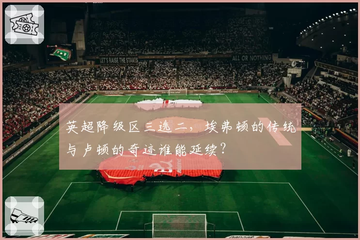 英超降级区三选二，埃弗顿的传统与卢顿的奇迹谁能延续？