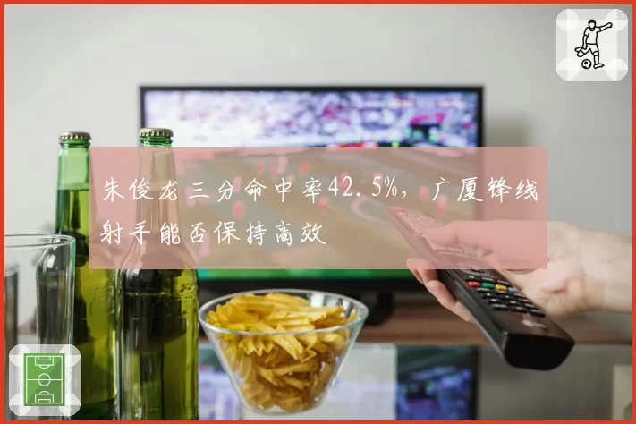 朱俊龙三分命中率42.5%,广厦锋线射手能否保持高效