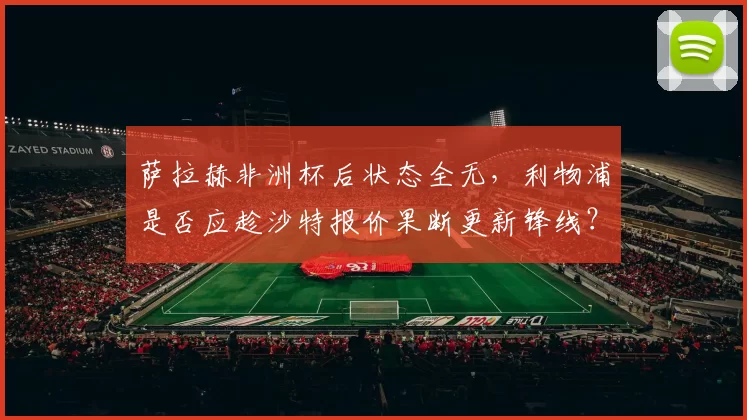 萨拉赫非洲杯后状态全无，利物浦是否应趁沙特报价果断更新锋线？