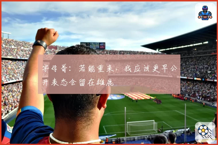 字母哥：若能重来，我应该更早公开表态会留在雄鹿