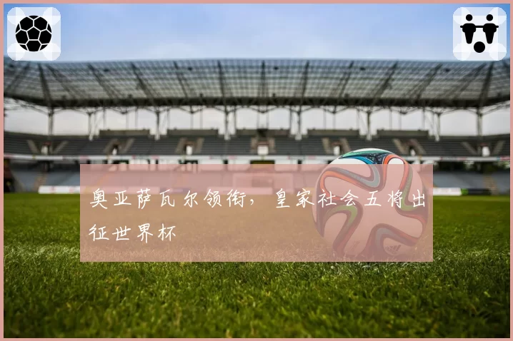 奥亚萨瓦尔领衔，皇家社会五将出征世界杯