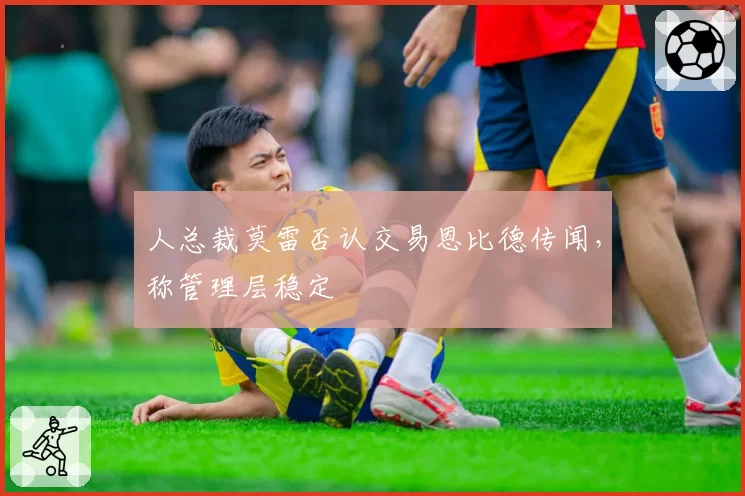 人总裁莫雷否认交易恩比德传闻,称管理层稳定