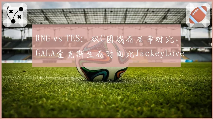 RNG vs TES：双C团战存活率对比，GALA金克斯生存时间比JackeyLove多2.3秒