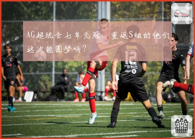 AG超玩会七年无冠,重返S组的他们这次能圆梦吗?