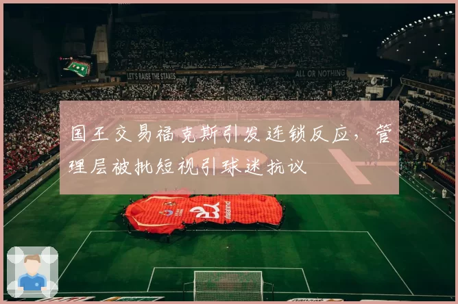 国王交易福克斯引发连锁反应,管理层被批短视引球迷抗议
