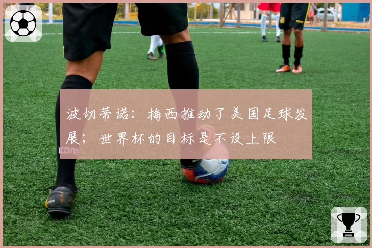 波切蒂诺：梅西推动了美国足球发展；世界杯的目标是不设上限