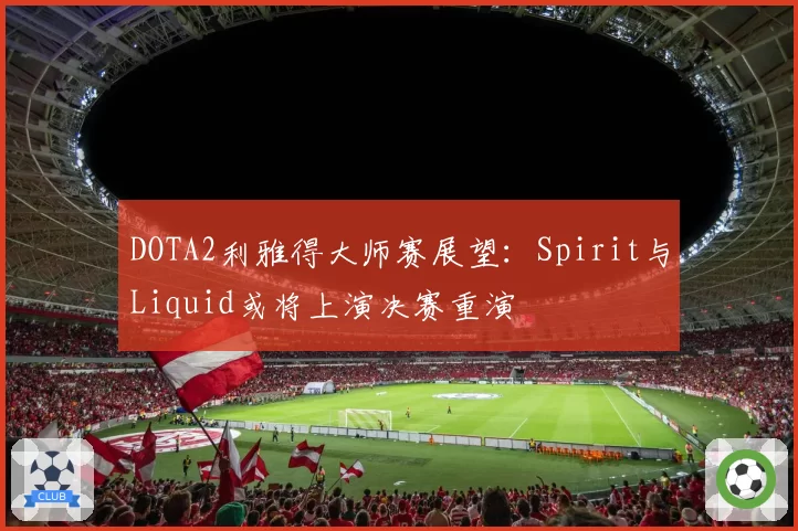 DOTA2利雅得大师赛展望：Spirit与Liquid或将上演决赛重演