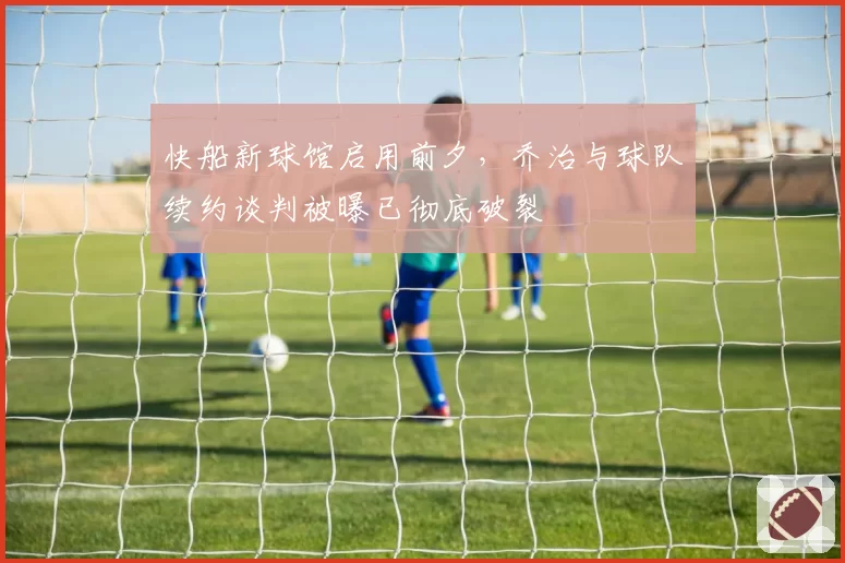 快船新球馆启用前夕,乔治与球队续约谈判被曝已彻底破裂