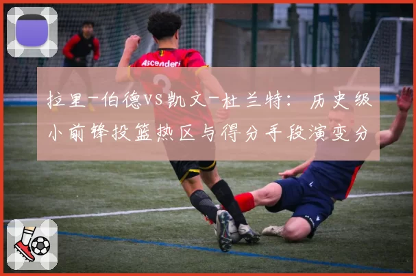拉里-伯德vs凯文-杜兰特：历史级小前锋投篮热区与得分手段演变分析