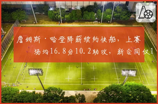 詹姆斯·哈登降薪续约快船，上赛季场均16.8分10.2助攻，新合同仅1500万