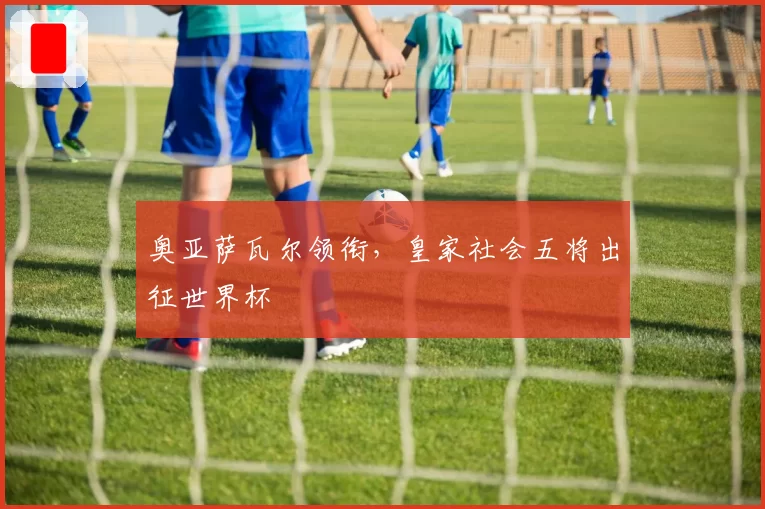 奥亚萨瓦尔领衔，皇家社会五将出征世界杯