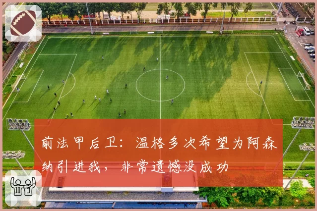 前法甲后卫:温格多次希望为阿森纳引进我,非常遗憾没成功