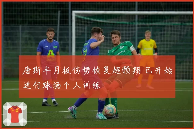 唐斯半月板伤势恢复超预期 已开始进行球场个人训练