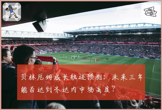贝林厄姆成长轨迹预测：未来三年能否达到齐达内中场高度？