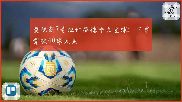 曼联新7号拉什福德冲击金球:下季需破40球大关