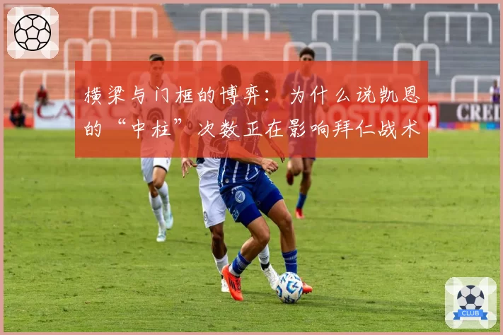 横梁与门框的博弈：为什么说凯恩的“中柱”次数正在影响拜仁战术布局？
