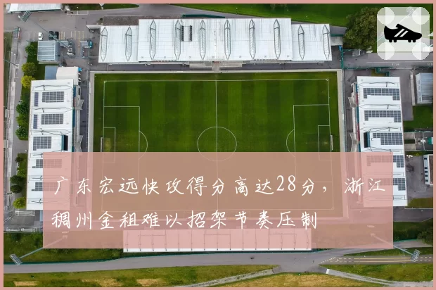广东宏远快攻得分高达28分，浙江稠州金租难以招架节奏压制