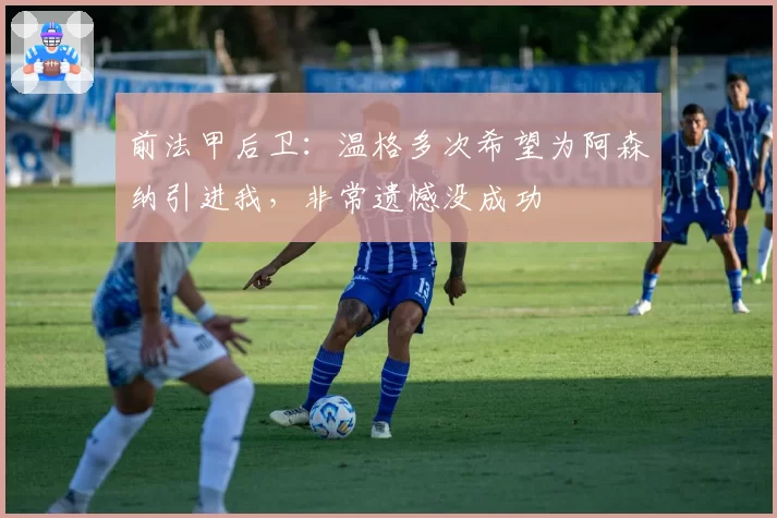 前法甲后卫:温格多次希望为阿森纳引进我,非常遗憾没成功