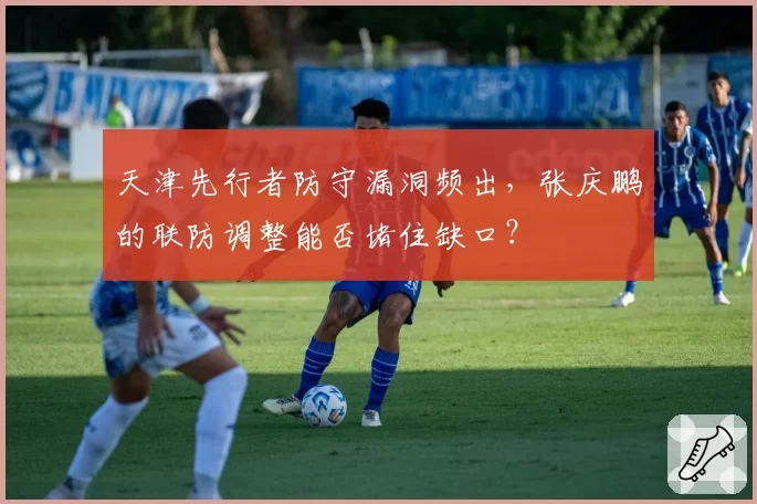 天津先行者防守漏洞频出，张庆鹏的联防调整能否堵住缺口？