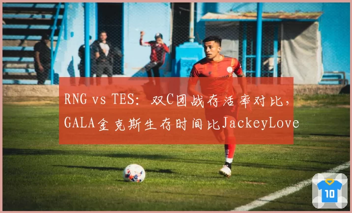RNG vs TES：双C团战存活率对比，GALA金克斯生存时间比JackeyLove多2.3秒