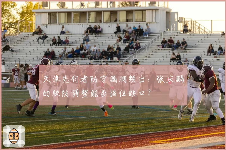 天津先行者防守漏洞频出，张庆鹏的联防调整能否堵住缺口？
