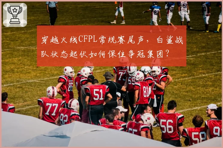 穿越火线CFPL常规赛尾声,白鲨战队状态起伏如何保住争冠集团?