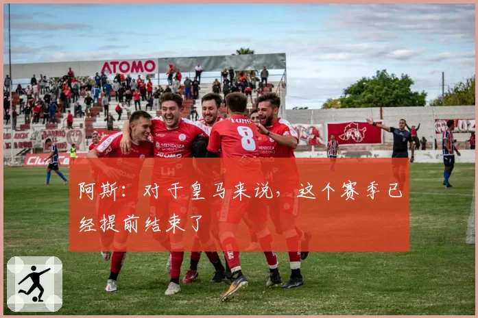 阿斯：对于皇马来说，这个赛季已经提前结束了