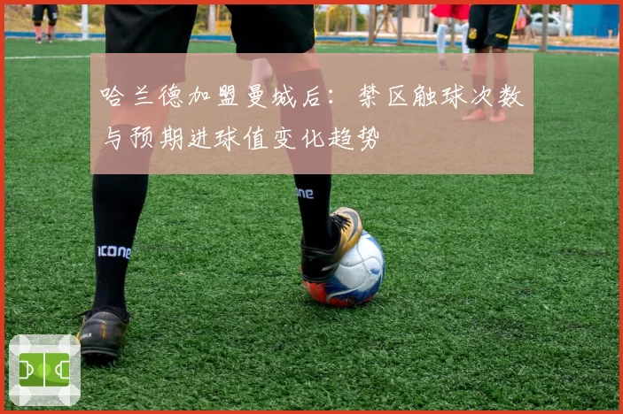哈兰德加盟曼城后：禁区触球次数与预期进球值变化趋势