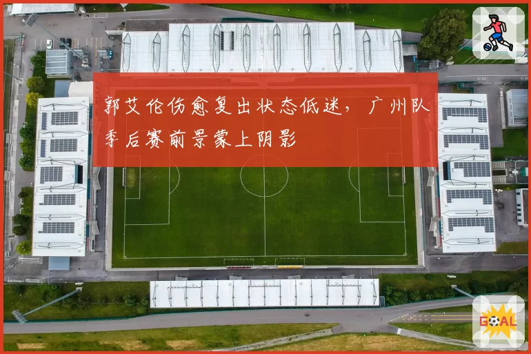 郭艾伦伤愈复出状态低迷,广州队季后赛前景蒙上阴影